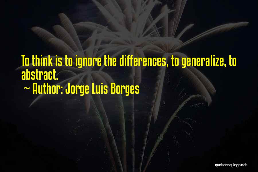 Jorge Luis Borges Quotes: To Think Is To Ignore The Differences, To Generalize, To Abstract.