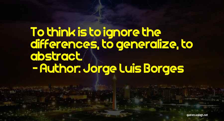 Jorge Luis Borges Quotes: To Think Is To Ignore The Differences, To Generalize, To Abstract.