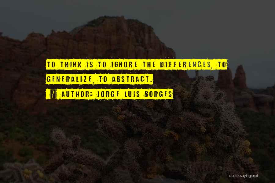 Jorge Luis Borges Quotes: To Think Is To Ignore The Differences, To Generalize, To Abstract.