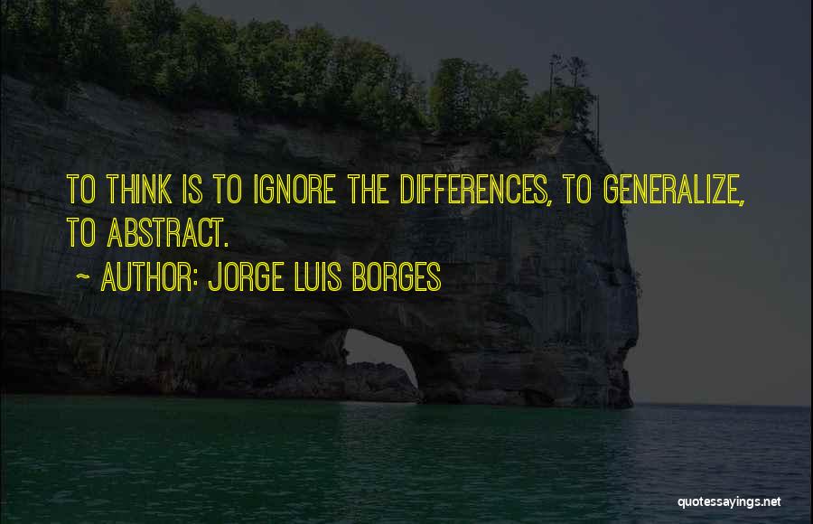 Jorge Luis Borges Quotes: To Think Is To Ignore The Differences, To Generalize, To Abstract.