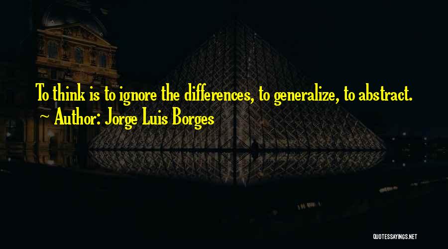 Jorge Luis Borges Quotes: To Think Is To Ignore The Differences, To Generalize, To Abstract.