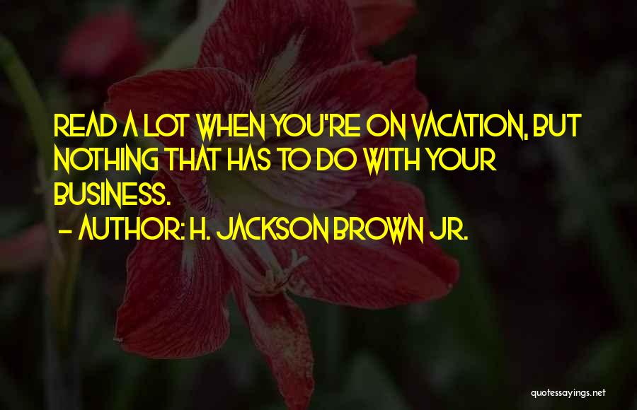 H. Jackson Brown Jr. Quotes: Read A Lot When You're On Vacation, But Nothing That Has To Do With Your Business.