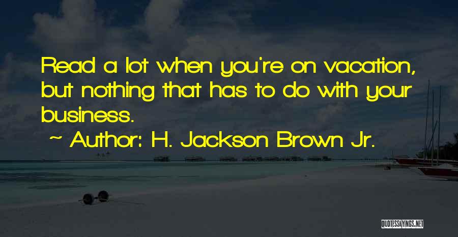 H. Jackson Brown Jr. Quotes: Read A Lot When You're On Vacation, But Nothing That Has To Do With Your Business.