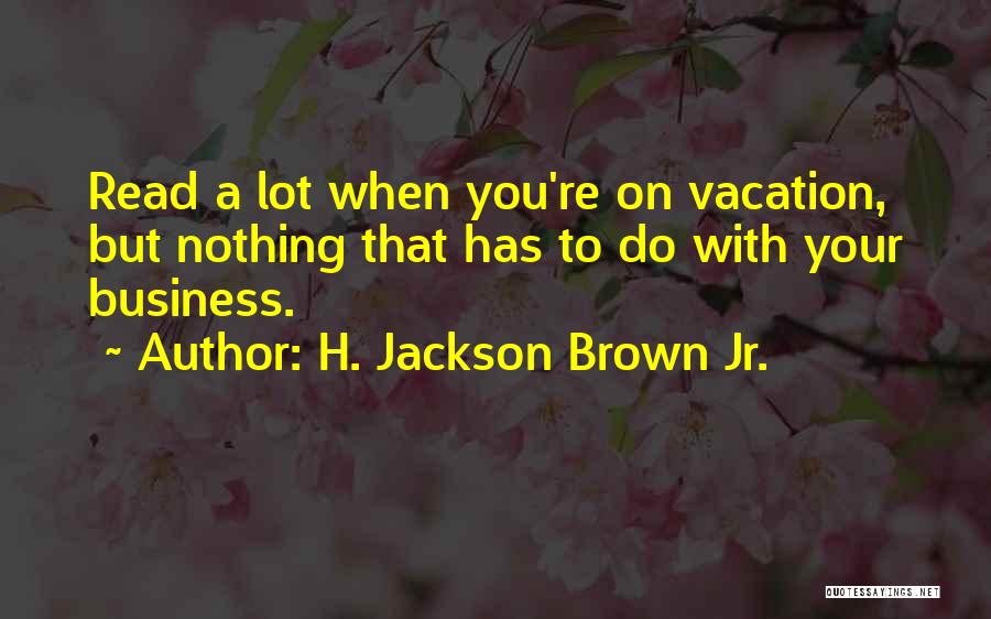 H. Jackson Brown Jr. Quotes: Read A Lot When You're On Vacation, But Nothing That Has To Do With Your Business.