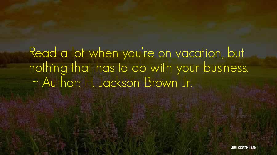 H. Jackson Brown Jr. Quotes: Read A Lot When You're On Vacation, But Nothing That Has To Do With Your Business.