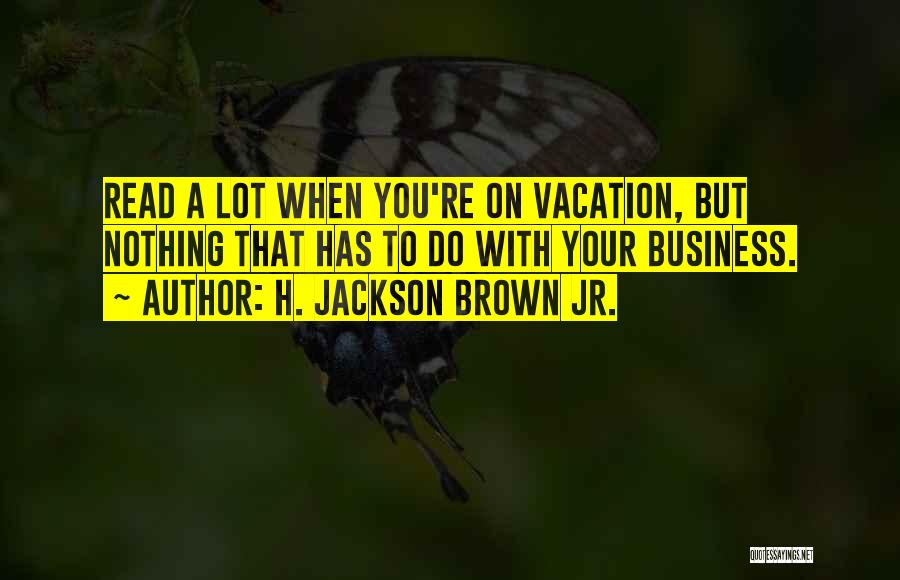 H. Jackson Brown Jr. Quotes: Read A Lot When You're On Vacation, But Nothing That Has To Do With Your Business.
