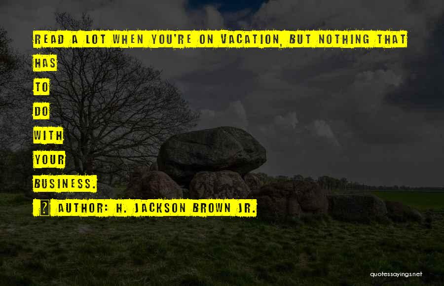 H. Jackson Brown Jr. Quotes: Read A Lot When You're On Vacation, But Nothing That Has To Do With Your Business.
