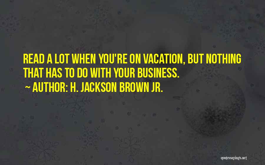 H. Jackson Brown Jr. Quotes: Read A Lot When You're On Vacation, But Nothing That Has To Do With Your Business.