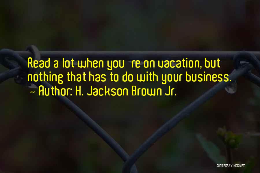 H. Jackson Brown Jr. Quotes: Read A Lot When You're On Vacation, But Nothing That Has To Do With Your Business.