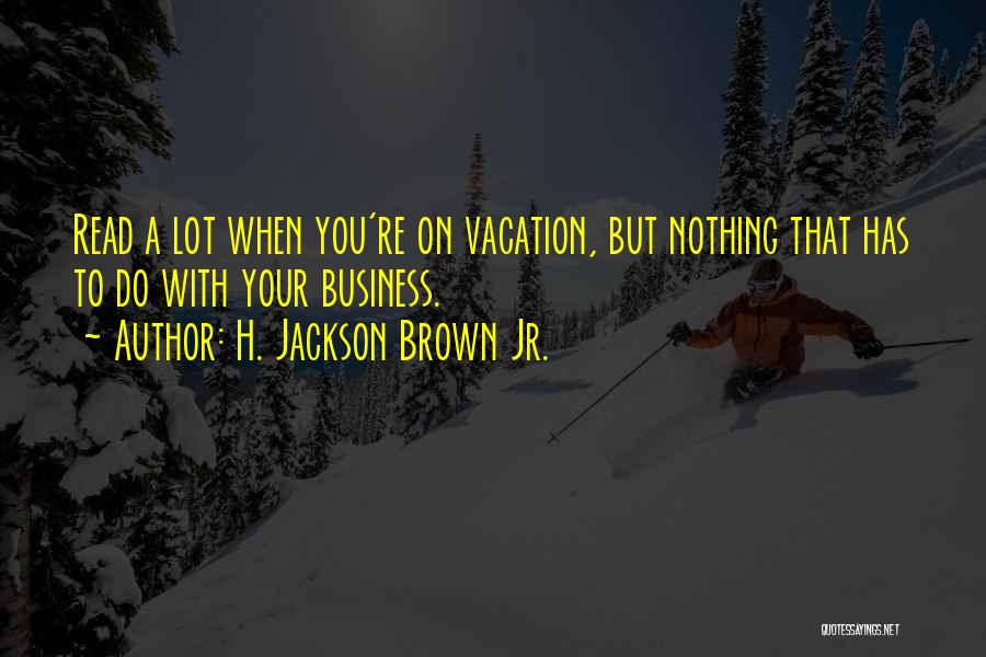 H. Jackson Brown Jr. Quotes: Read A Lot When You're On Vacation, But Nothing That Has To Do With Your Business.