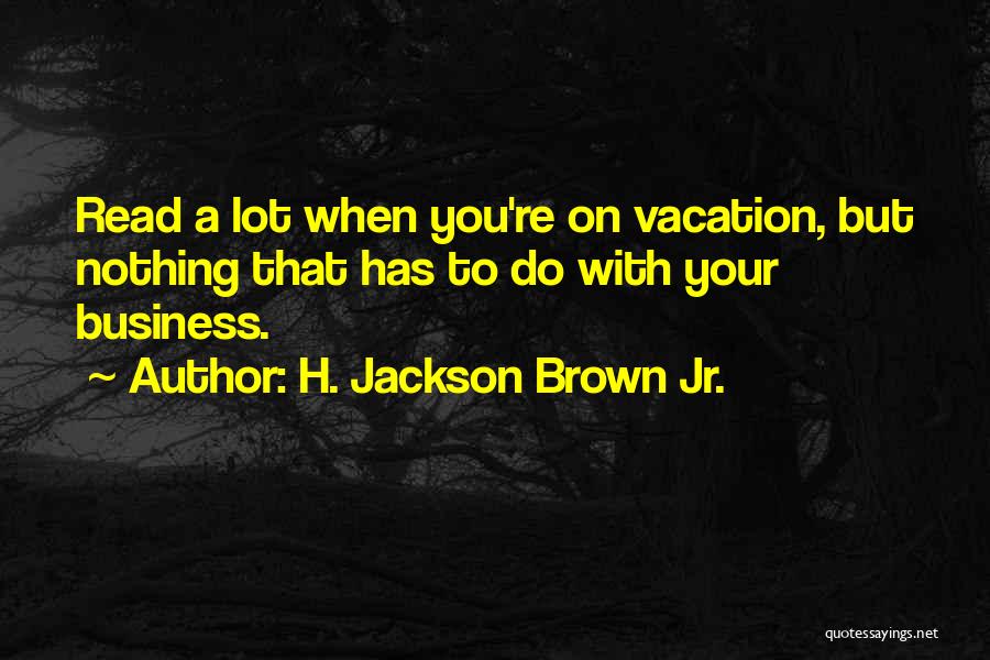 H. Jackson Brown Jr. Quotes: Read A Lot When You're On Vacation, But Nothing That Has To Do With Your Business.