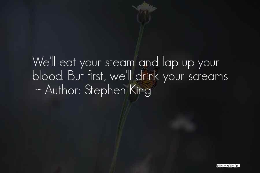 Stephen King Quotes: We'll Eat Your Steam And Lap Up Your Blood. But First, We'll Drink Your Screams