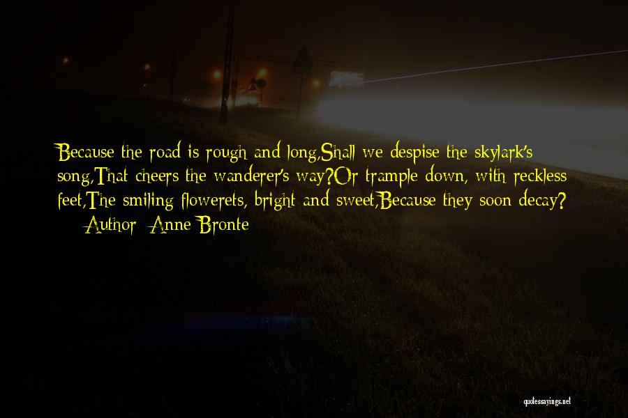Anne Bronte Quotes: Because The Road Is Rough And Long,shall We Despise The Skylark's Song,that Cheers The Wanderer's Way?or Trample Down, With Reckless