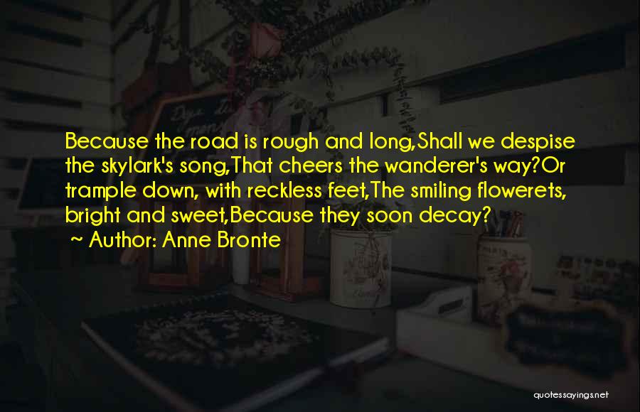 Anne Bronte Quotes: Because The Road Is Rough And Long,shall We Despise The Skylark's Song,that Cheers The Wanderer's Way?or Trample Down, With Reckless