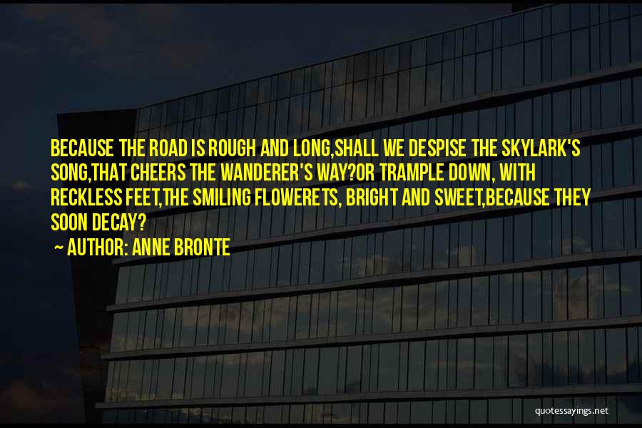 Anne Bronte Quotes: Because The Road Is Rough And Long,shall We Despise The Skylark's Song,that Cheers The Wanderer's Way?or Trample Down, With Reckless