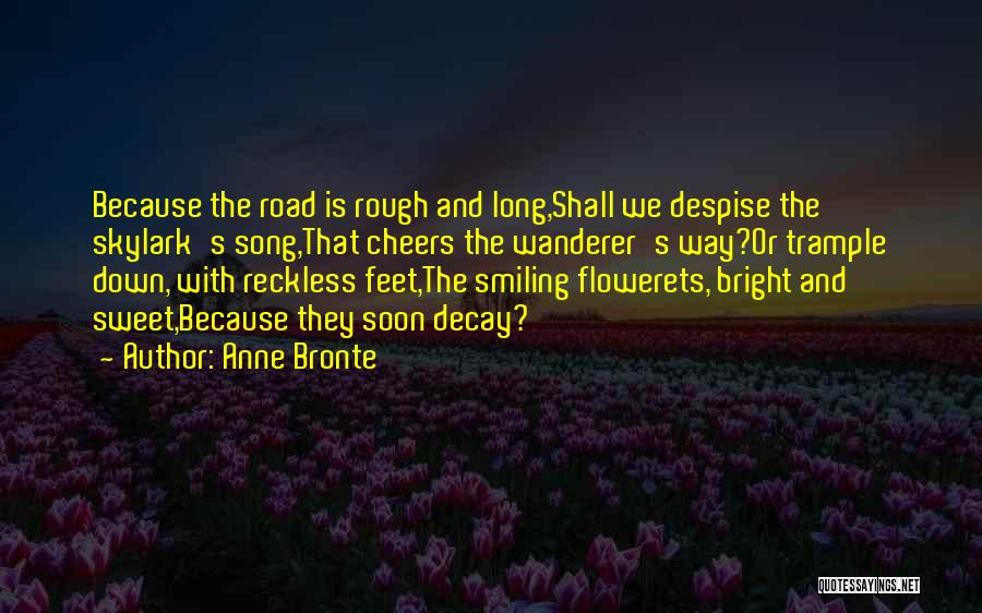 Anne Bronte Quotes: Because The Road Is Rough And Long,shall We Despise The Skylark's Song,that Cheers The Wanderer's Way?or Trample Down, With Reckless