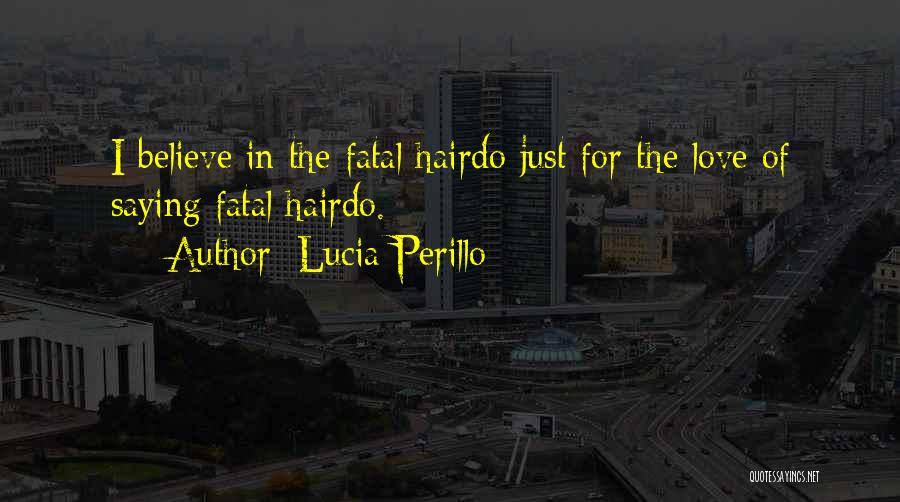 Lucia Perillo Quotes: I Believe In The Fatal Hairdo Just For The Love Of Saying Fatal Hairdo.