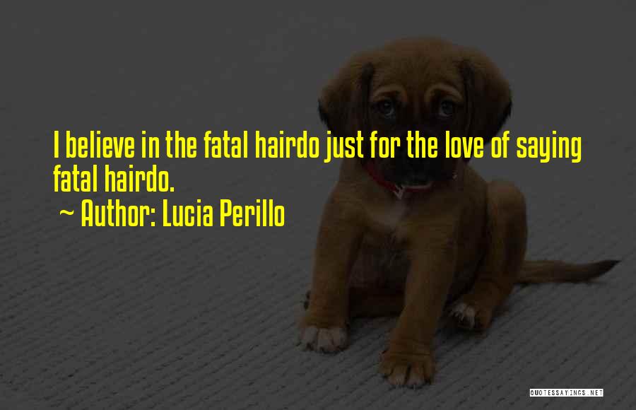 Lucia Perillo Quotes: I Believe In The Fatal Hairdo Just For The Love Of Saying Fatal Hairdo.