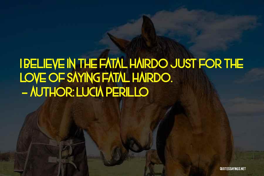 Lucia Perillo Quotes: I Believe In The Fatal Hairdo Just For The Love Of Saying Fatal Hairdo.