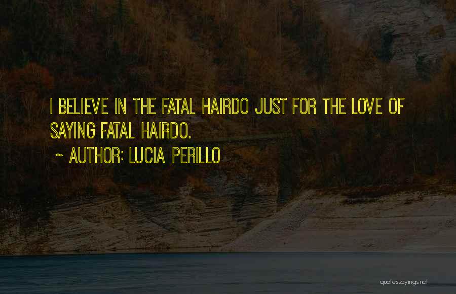 Lucia Perillo Quotes: I Believe In The Fatal Hairdo Just For The Love Of Saying Fatal Hairdo.