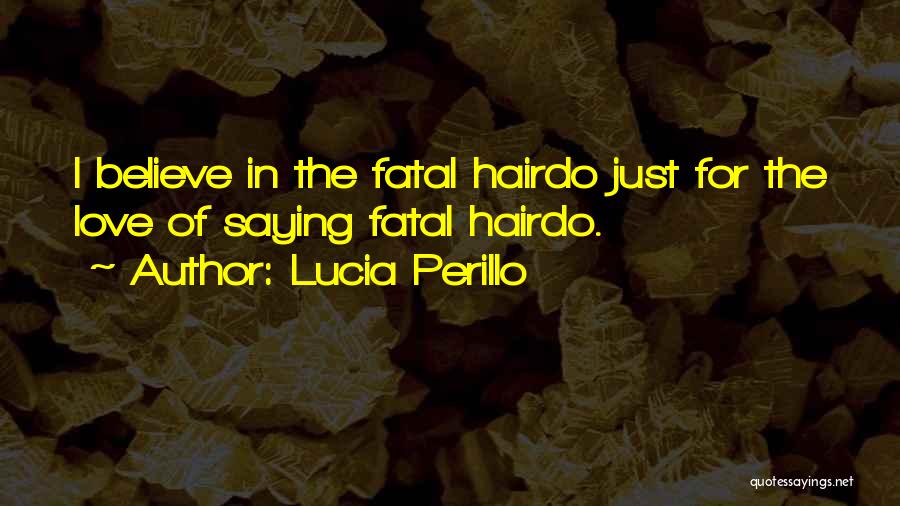 Lucia Perillo Quotes: I Believe In The Fatal Hairdo Just For The Love Of Saying Fatal Hairdo.