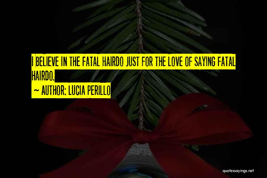 Lucia Perillo Quotes: I Believe In The Fatal Hairdo Just For The Love Of Saying Fatal Hairdo.