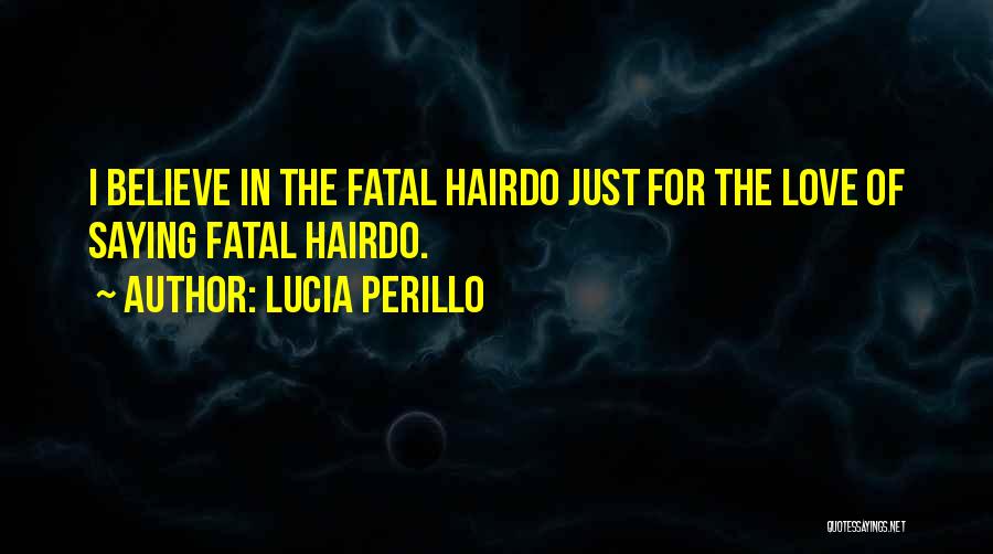 Lucia Perillo Quotes: I Believe In The Fatal Hairdo Just For The Love Of Saying Fatal Hairdo.