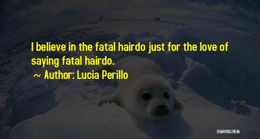 Lucia Perillo Quotes: I Believe In The Fatal Hairdo Just For The Love Of Saying Fatal Hairdo.