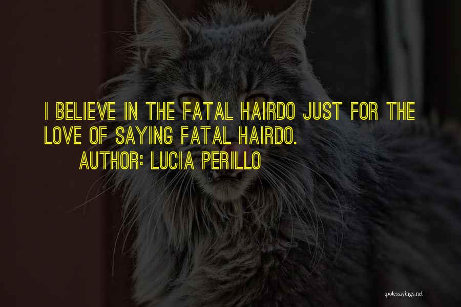 Lucia Perillo Quotes: I Believe In The Fatal Hairdo Just For The Love Of Saying Fatal Hairdo.