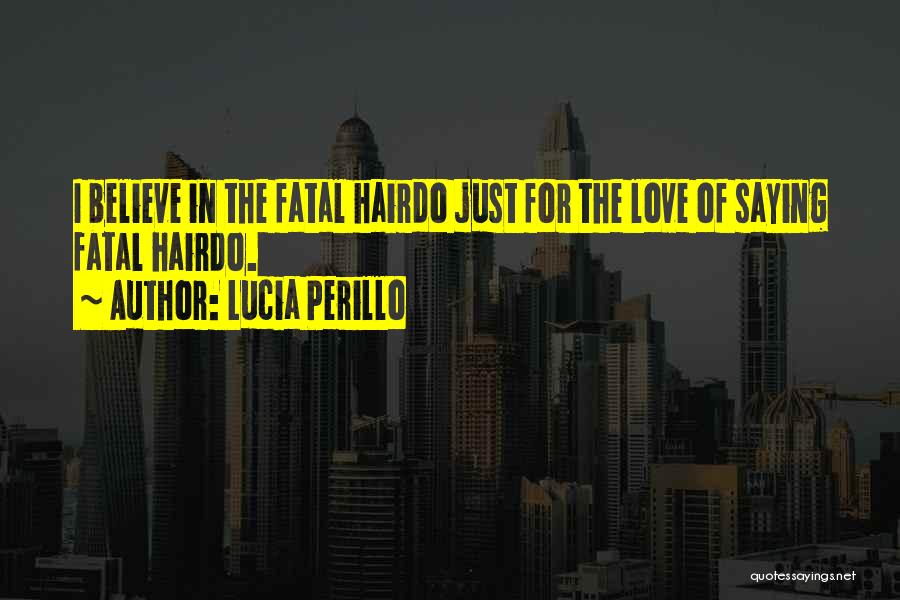 Lucia Perillo Quotes: I Believe In The Fatal Hairdo Just For The Love Of Saying Fatal Hairdo.