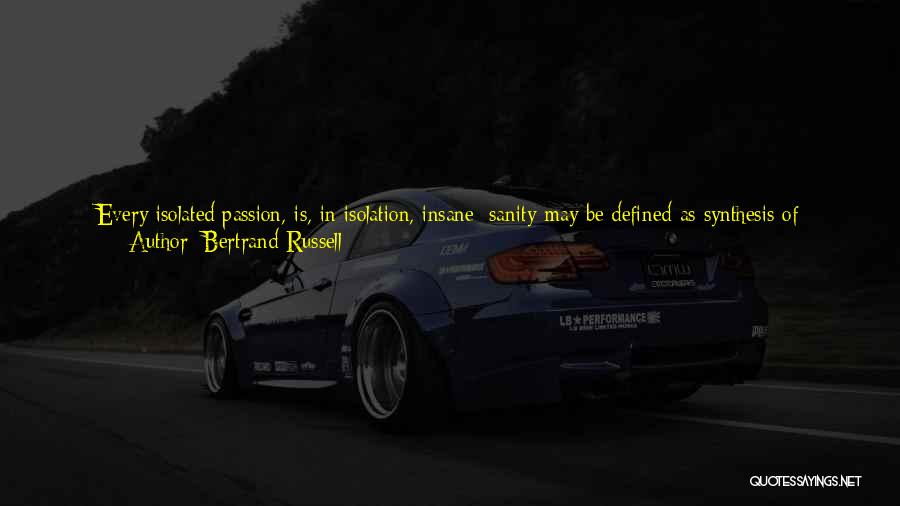 Bertrand Russell Quotes: Every Isolated Passion, Is, In Isolation, Insane; Sanity May Be Defined As Synthesis Of Insanities. Every Dominant Passion Generates A