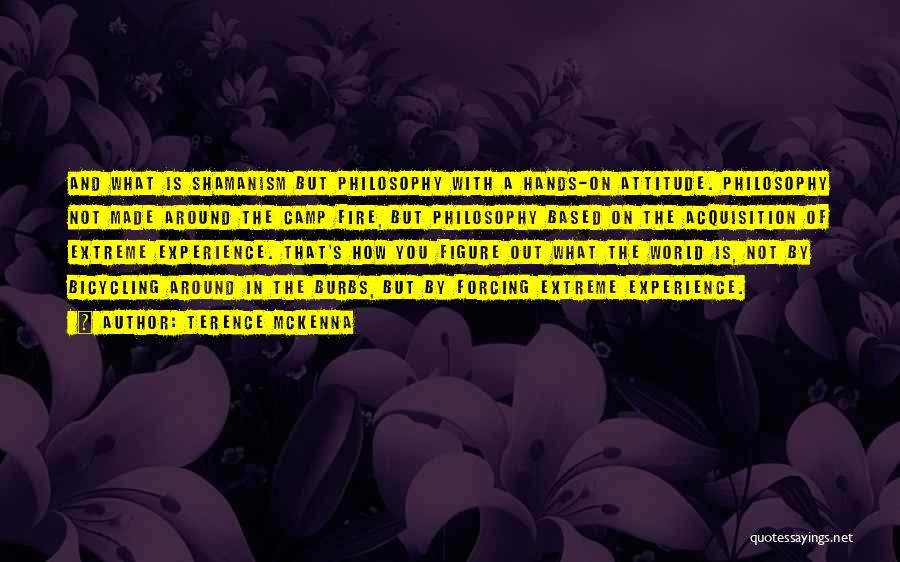 Terence McKenna Quotes: And What Is Shamanism But Philosophy With A Hands-on Attitude. Philosophy Not Made Around The Camp Fire, But Philosophy Based