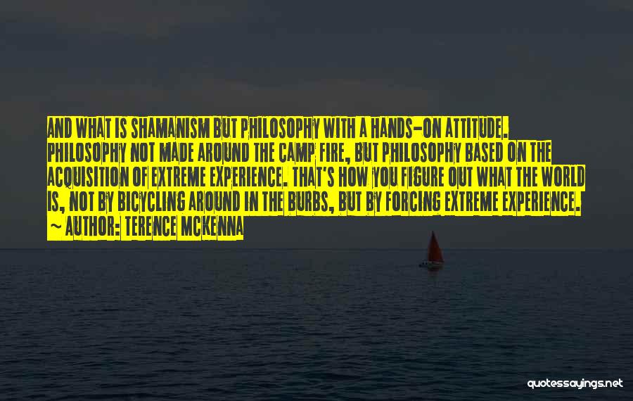 Terence McKenna Quotes: And What Is Shamanism But Philosophy With A Hands-on Attitude. Philosophy Not Made Around The Camp Fire, But Philosophy Based