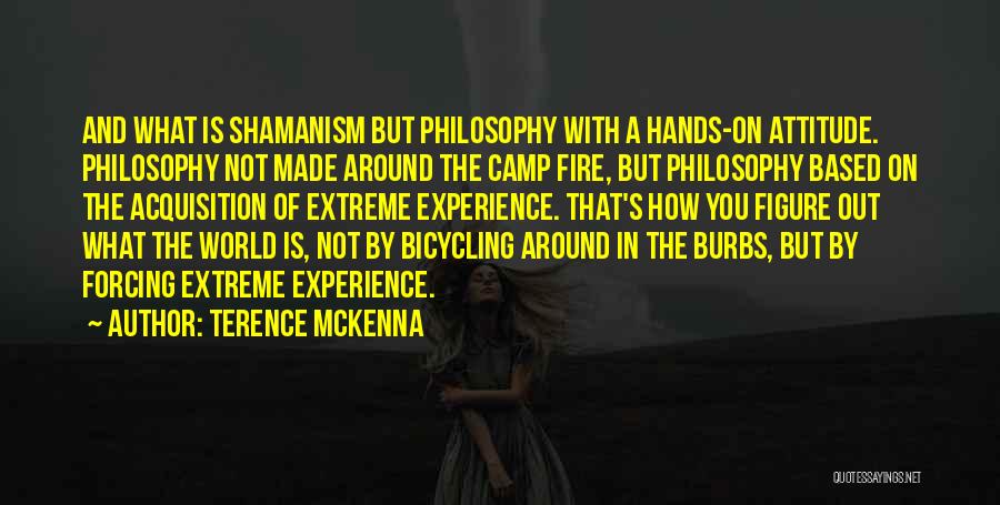 Terence McKenna Quotes: And What Is Shamanism But Philosophy With A Hands-on Attitude. Philosophy Not Made Around The Camp Fire, But Philosophy Based