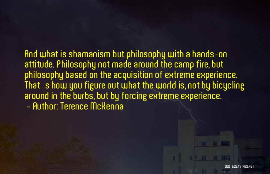 Terence McKenna Quotes: And What Is Shamanism But Philosophy With A Hands-on Attitude. Philosophy Not Made Around The Camp Fire, But Philosophy Based