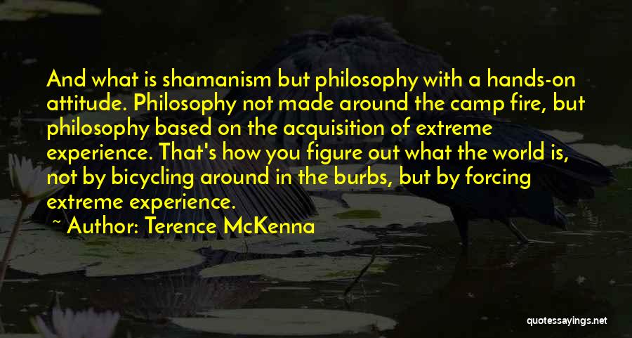 Terence McKenna Quotes: And What Is Shamanism But Philosophy With A Hands-on Attitude. Philosophy Not Made Around The Camp Fire, But Philosophy Based