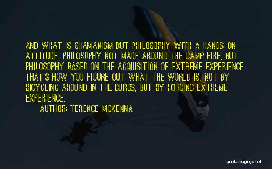 Terence McKenna Quotes: And What Is Shamanism But Philosophy With A Hands-on Attitude. Philosophy Not Made Around The Camp Fire, But Philosophy Based