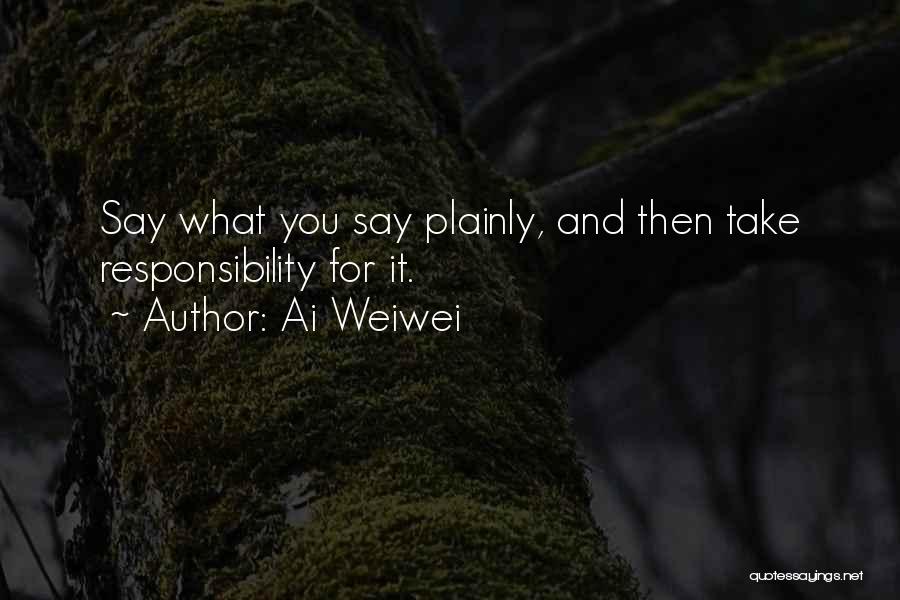 Ai Weiwei Quotes: Say What You Say Plainly, And Then Take Responsibility For It.