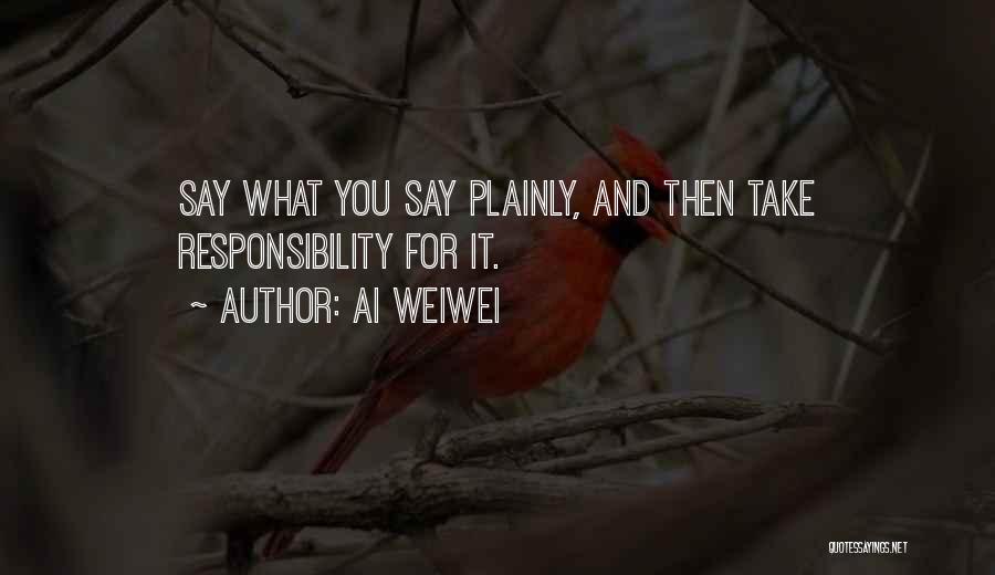 Ai Weiwei Quotes: Say What You Say Plainly, And Then Take Responsibility For It.