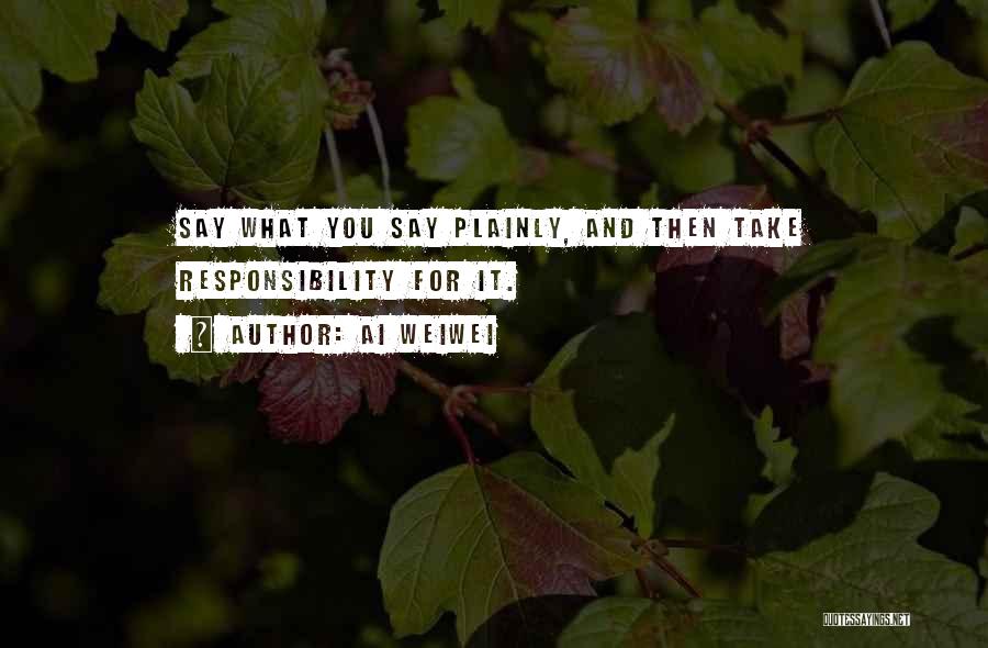 Ai Weiwei Quotes: Say What You Say Plainly, And Then Take Responsibility For It.