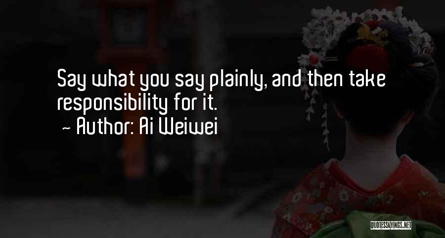 Ai Weiwei Quotes: Say What You Say Plainly, And Then Take Responsibility For It.