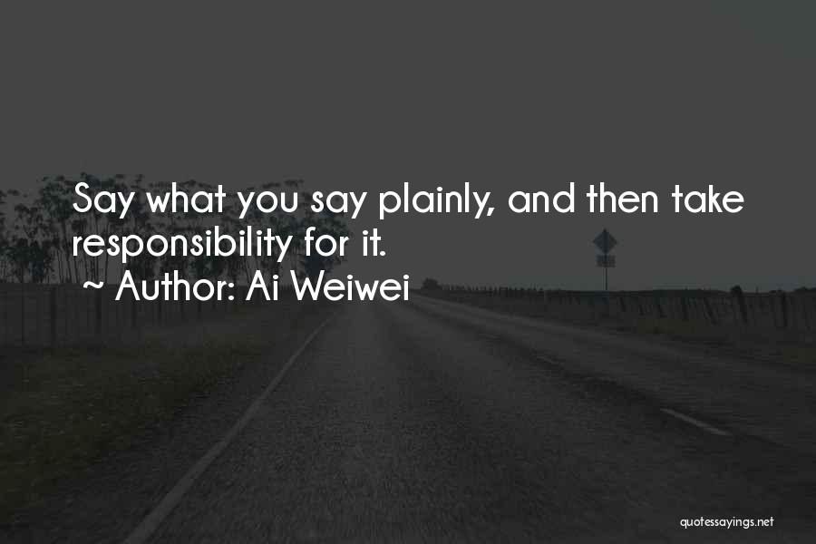 Ai Weiwei Quotes: Say What You Say Plainly, And Then Take Responsibility For It.