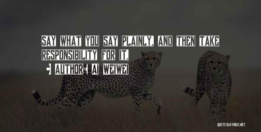 Ai Weiwei Quotes: Say What You Say Plainly, And Then Take Responsibility For It.