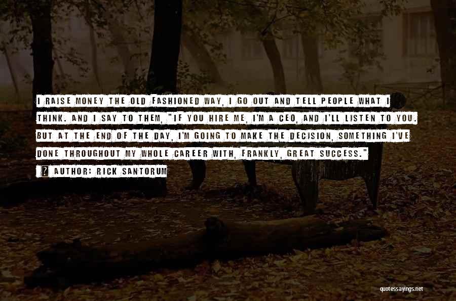 Rick Santorum Quotes: I Raise Money The Old Fashioned Way, I Go Out And Tell People What I Think. And I Say To
