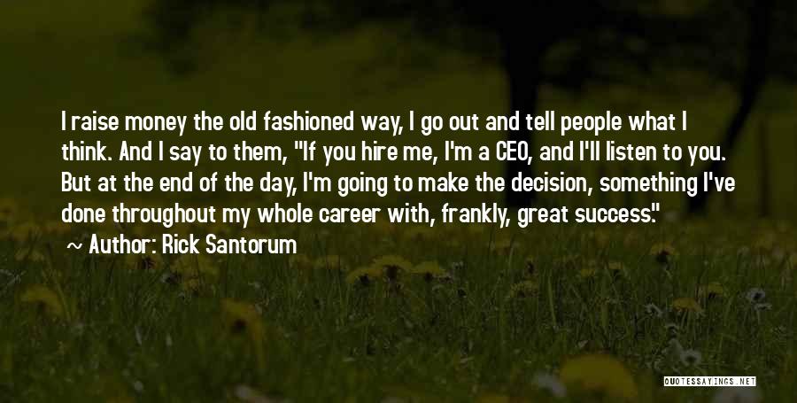 Rick Santorum Quotes: I Raise Money The Old Fashioned Way, I Go Out And Tell People What I Think. And I Say To