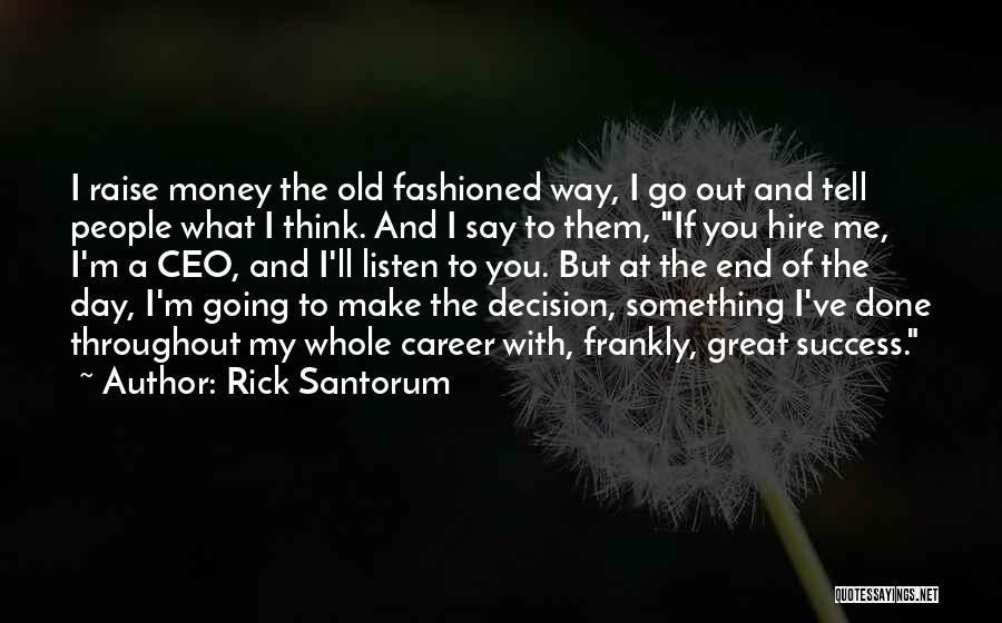 Rick Santorum Quotes: I Raise Money The Old Fashioned Way, I Go Out And Tell People What I Think. And I Say To