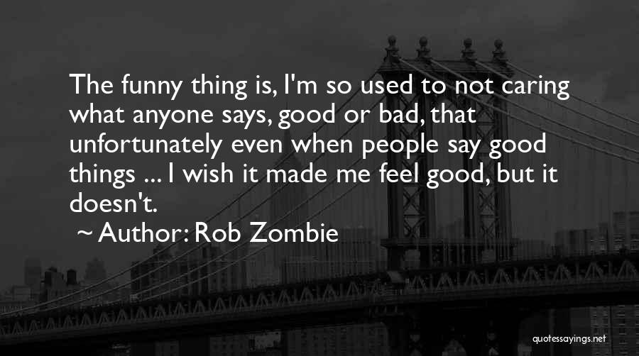 Rob Zombie Quotes: The Funny Thing Is, I'm So Used To Not Caring What Anyone Says, Good Or Bad, That Unfortunately Even When