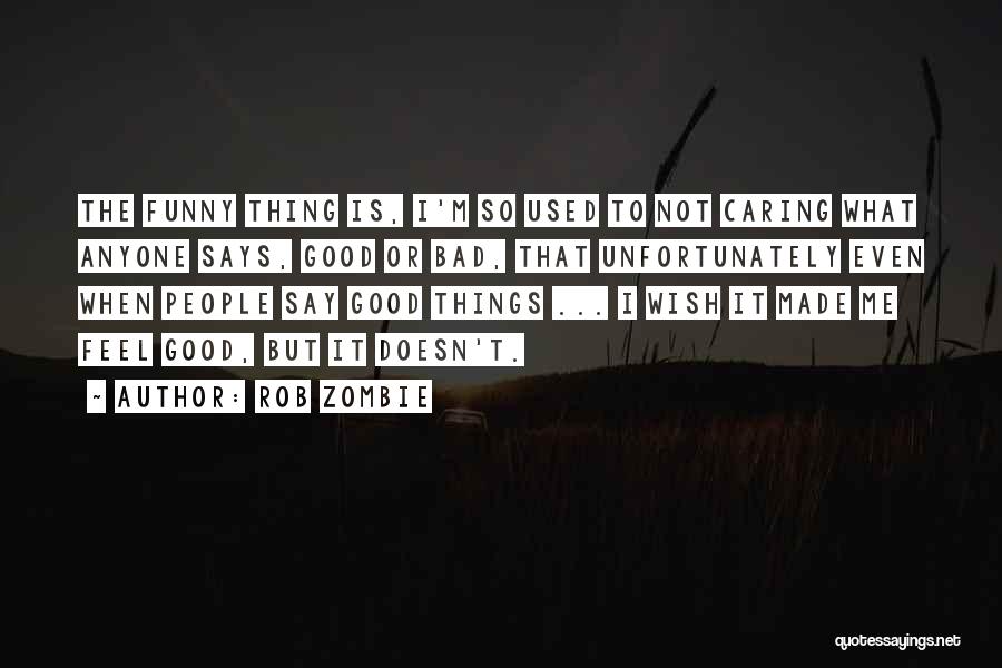 Rob Zombie Quotes: The Funny Thing Is, I'm So Used To Not Caring What Anyone Says, Good Or Bad, That Unfortunately Even When