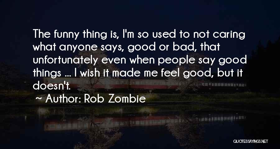 Rob Zombie Quotes: The Funny Thing Is, I'm So Used To Not Caring What Anyone Says, Good Or Bad, That Unfortunately Even When