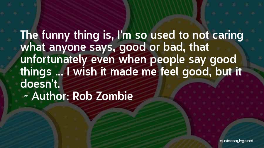 Rob Zombie Quotes: The Funny Thing Is, I'm So Used To Not Caring What Anyone Says, Good Or Bad, That Unfortunately Even When